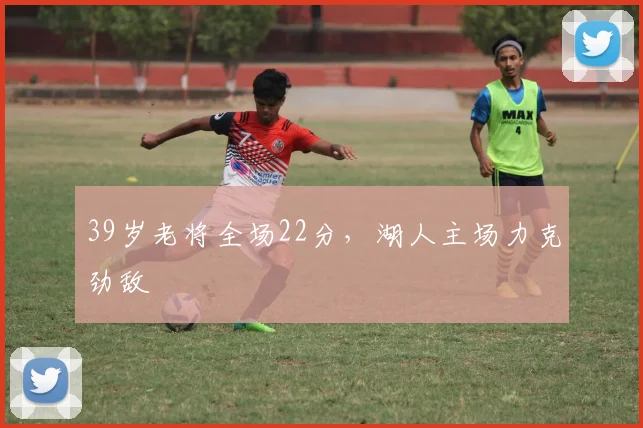 39岁老将全场22分,湖人主场力克劲敌