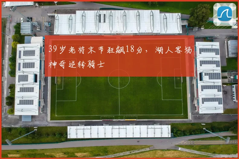 39岁老将末节狂飙18分,湖人客场神奇逆转骑士